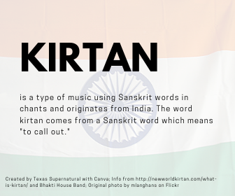 Kirtan is a type of music using Sanskrit words in chants and originates from India. The word kirtan comes from a Sanskrit word which means "to call out."
